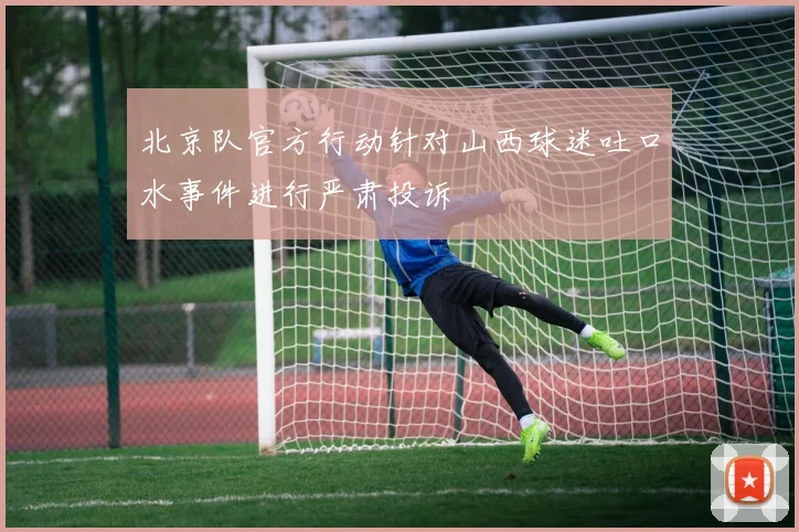 北京队官方行动针对山西球迷吐口水事件进行严肃投诉