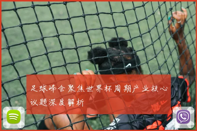 足球峰会聚焦世界杯周期产业核心议题深度解析