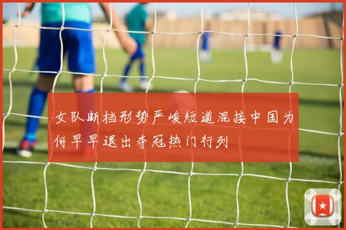 女队断档形势严峻短道混接中国为何早早退出夺冠热门行列