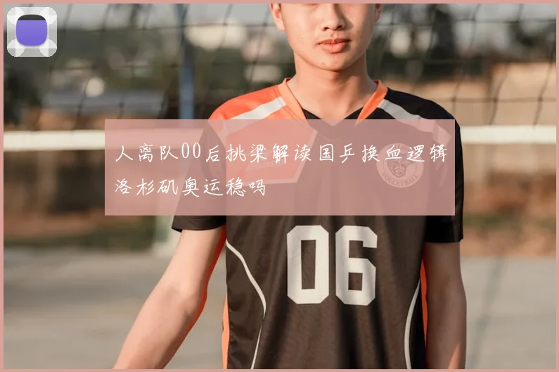 人离队00后挑梁解读国乒换血逻辑洛杉矶奥运稳吗