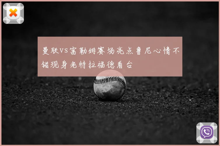 曼联vs富勒姆赛场亮点鲁尼心情不错现身老特拉福德看台