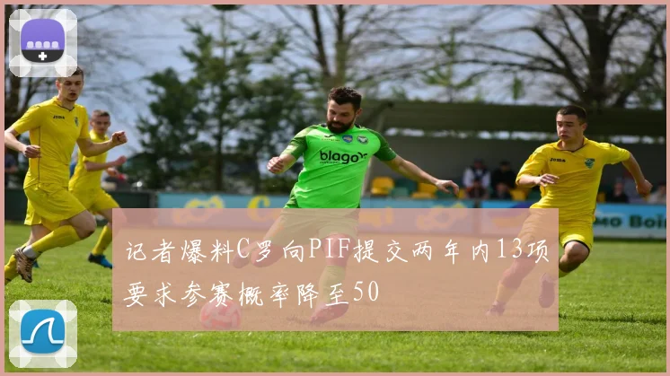 记者爆料C罗向PIF提交两年内13项要求参赛概率降至50