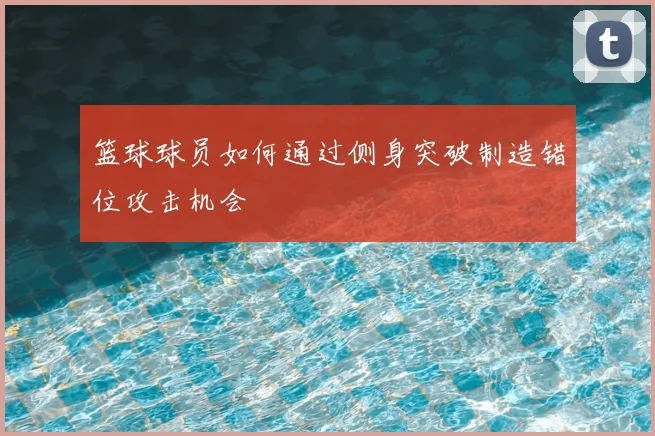 篮球球员如何通过侧身突破制造错位攻击机会