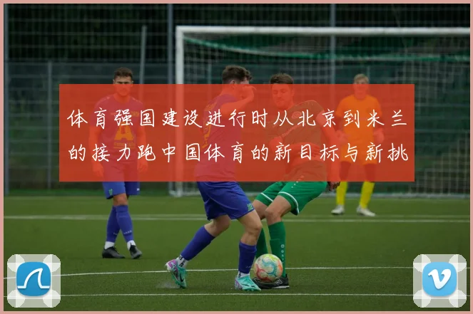体育强国建设进行时从北京到米兰的接力跑中国体育的新目标与新挑战