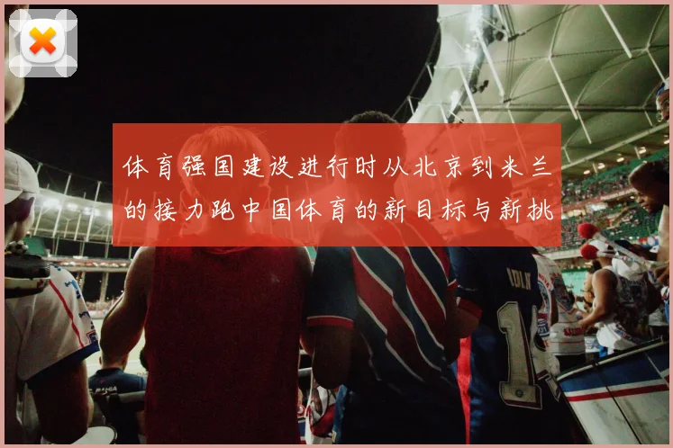 体育强国建设进行时从北京到米兰的接力跑中国体育的新目标与新挑战