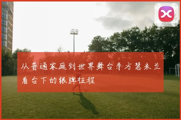 从普通家庭到世界舞台李方慧米兰看台下的银牌征程