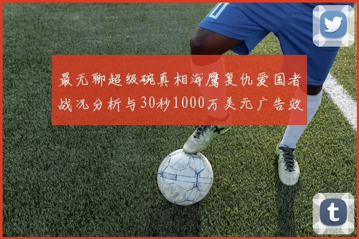 最无聊超级碗真相海鹰复仇爱国者战况分析与30秒1000万美元广告效应