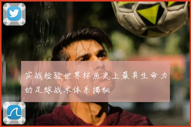 实战检验世界杯历史上最具生命力的足球战术体系揭秘
