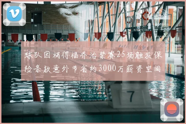 球队因祸得福乔治禁赛25场触发保险条款意外节省约3000万薪资空间