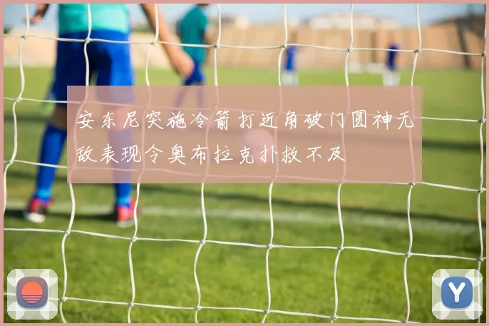 安东尼突施冷箭打近角破门圆神无敌表现令奥布拉克扑救不及