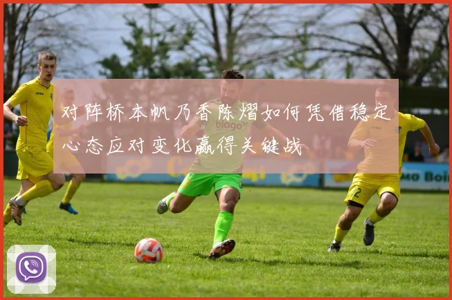 对阵桥本帆乃香陈熠如何凭借稳定心态应对变化赢得关键战