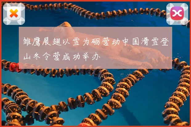 雏鹰展翅以雪为砺营动中国滑雪登山冬令营成功举办