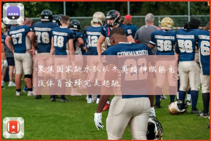 聚焦国家跳水队以冬奥精神赋能竞技体育诠释完美起跳