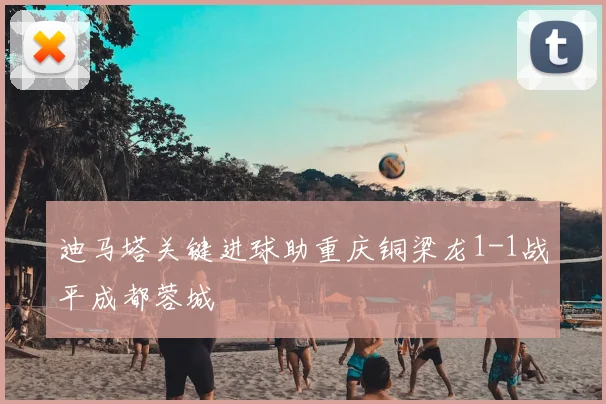 迪马塔关键进球助重庆铜梁龙1-1战平成都蓉城