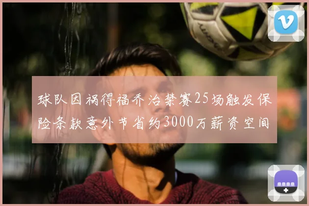 球队因祸得福乔治禁赛25场触发保险条款意外节省约3000万薪资空间