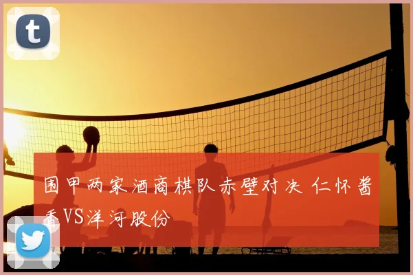 围甲两家酒商棋队赤壁对决 仁怀酱香VS洋河股份