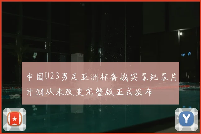 中国U23男足亚洲杯备战实录纪录片计划从未改变完整版正式发布