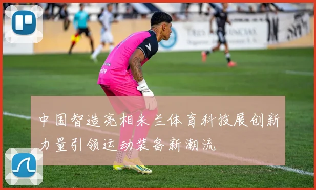 中国智造亮相米兰体育科技展创新力量引领运动装备新潮流